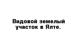 Видовой земелый участок в Ялте.